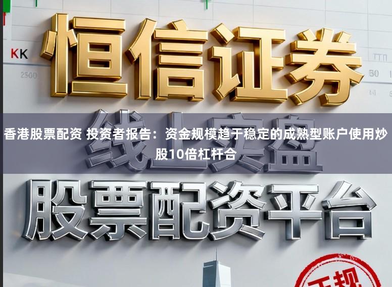 香港股票配资 投资者报告：资金规模趋于稳定的成熟型账户使用炒股10倍杠杆合