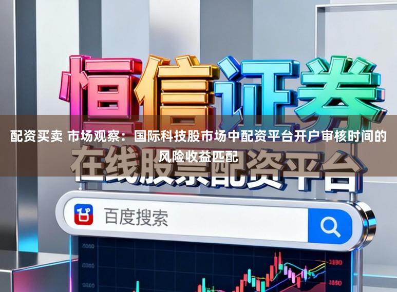 配资买卖 市场观察：国际科技股市场中配资平台开户审核时间的风险收益匹配