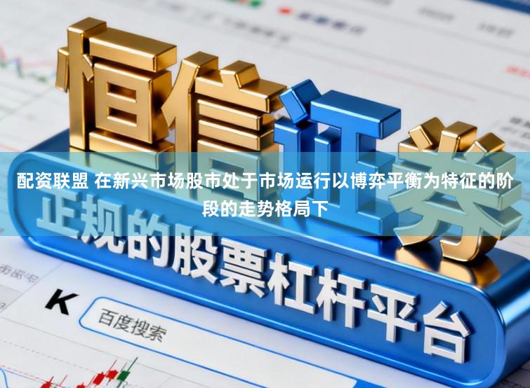 配资联盟 在新兴市场股市处于市场运行以博弈平衡为特征的阶段的走势格局下
