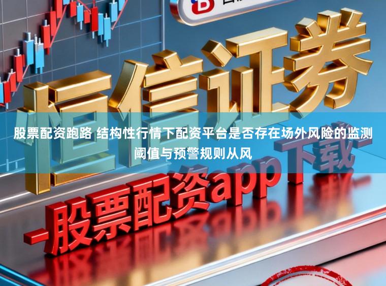 股票配资跑路 结构性行情下配资平台是否存在场外风险的监测阈值与预警规则从风