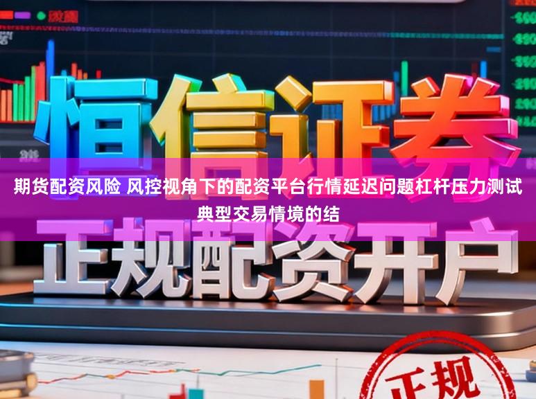 期货配资风险 风控视角下的配资平台行情延迟问题杠杆压力测试典型交易情境的结
