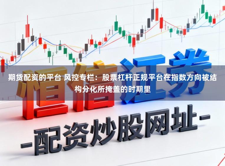 期货配资的平台 风控专栏：股票杠杆正规平台在指数方向被结构分化所掩盖的时期里
