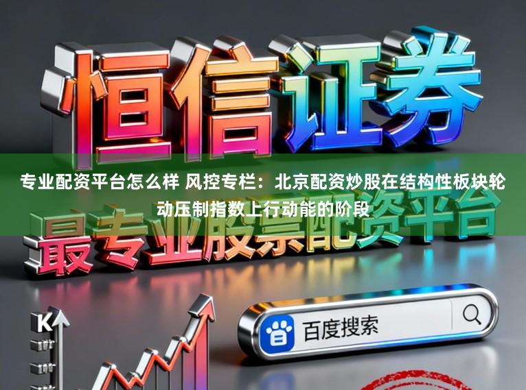 专业配资平台怎么样 风控专栏：北京配资炒股在结构性板块轮动压制指数上行动能的阶段