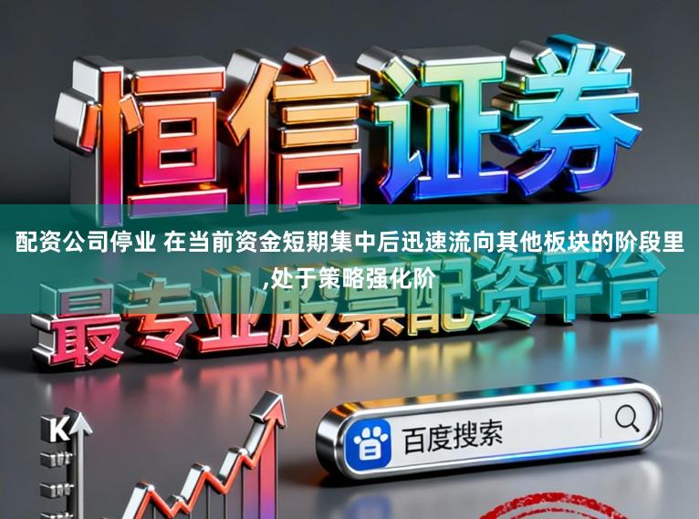 配资公司停业 在当前资金短期集中后迅速流向其他板块的阶段里,处于策略强化阶