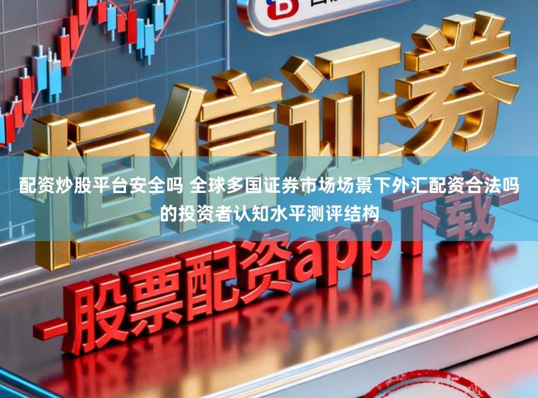 配资炒股平台安全吗 全球多国证券市场场景下外汇配资合法吗的投资者认知水平测评结构