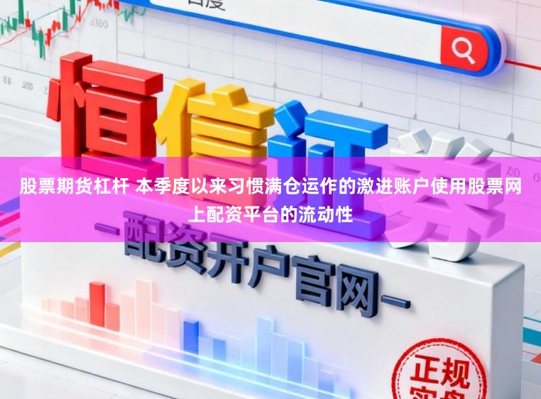 股票期货杠杆 本季度以来习惯满仓运作的激进账户使用股票网上配资平台的流动性