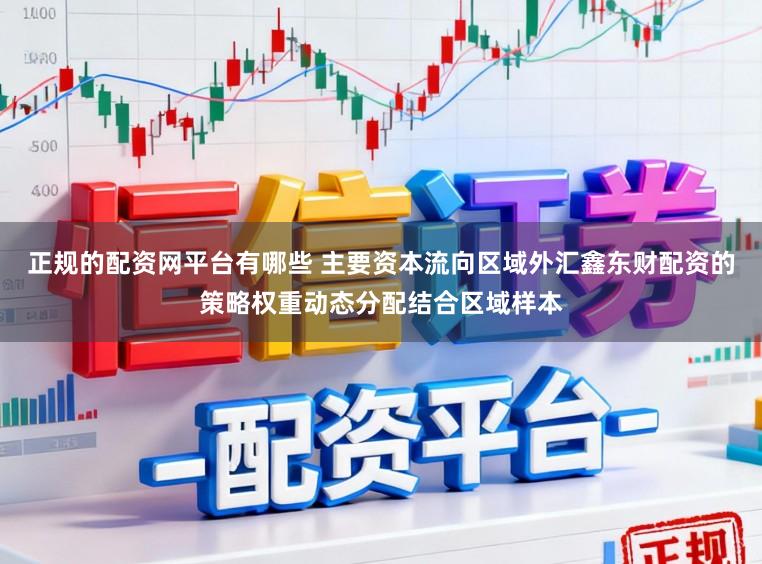 正规的配资网平台有哪些 主要资本流向区域外汇鑫东财配资的策略权重动态分配结合区域样本