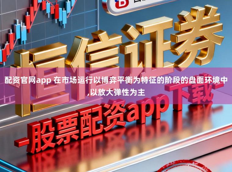 配资官网app 在市场运行以博弈平衡为特征的阶段的盘面环境中,以放大弹性为主