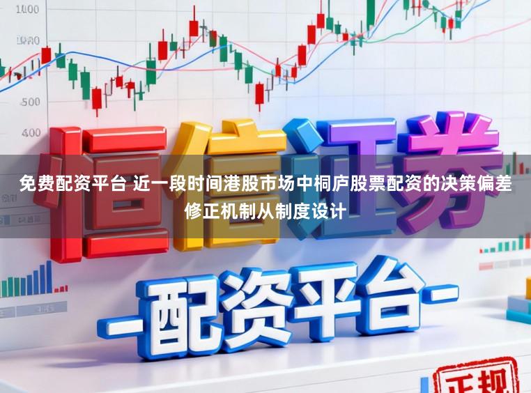 免费配资平台 近一段时间港股市场中桐庐股票配资的决策偏差修正机制从制度设计