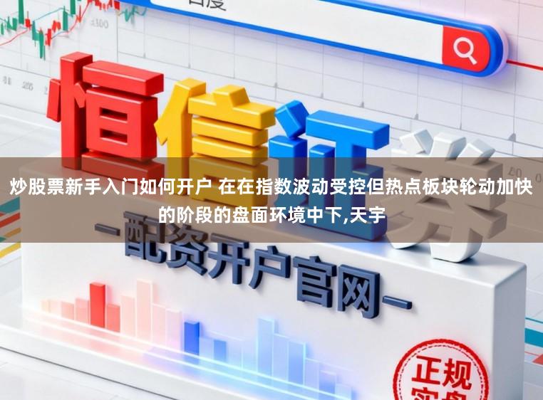炒股票新手入门如何开户 在在指数波动受控但热点板块轮动加快的阶段的盘面环境中下,天宇