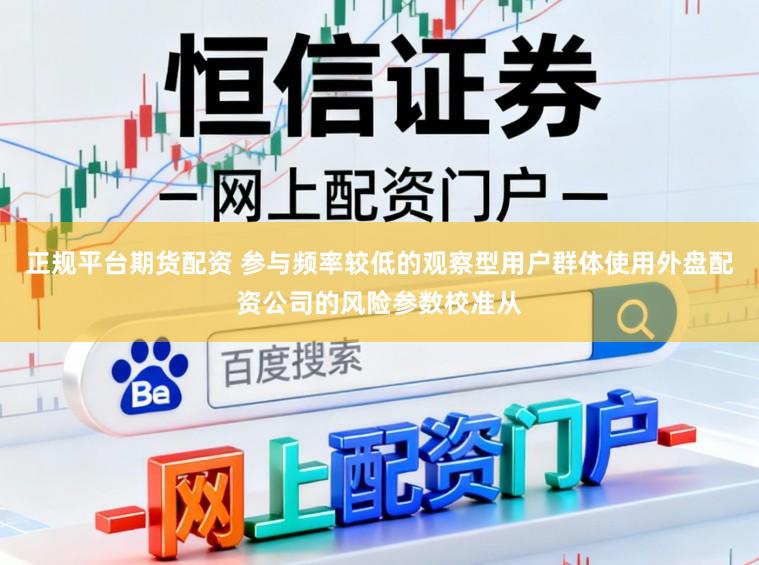 正规平台期货配资 参与频率较低的观察型用户群体使用外盘配资公司的风险参数校准从