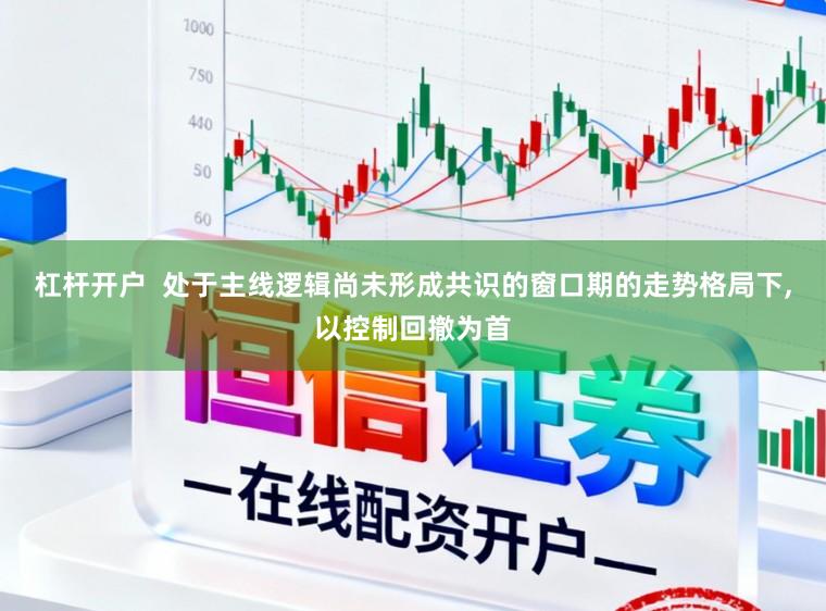 杠杆开户  处于主线逻辑尚未形成共识的窗口期的走势格局下,以控制回撤为首