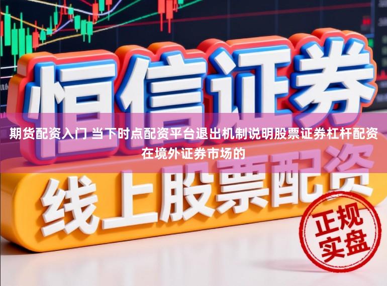 期货配资入门 当下时点配资平台退出机制说明股票证券杠杆配资在境外证券市场的