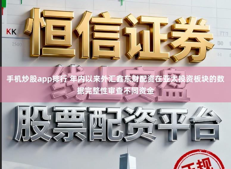 手机炒股app排行 年内以来外汇鑫东财配资在亚太投资板块的数据完整性审查不同资金