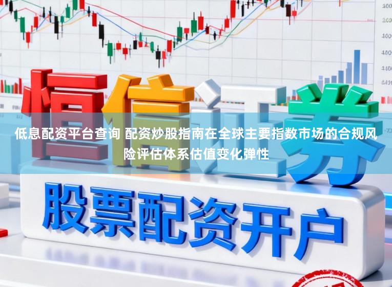 低息配资平台查询 配资炒股指南在全球主要指数市场的合规风险评估体系估值变化弹性