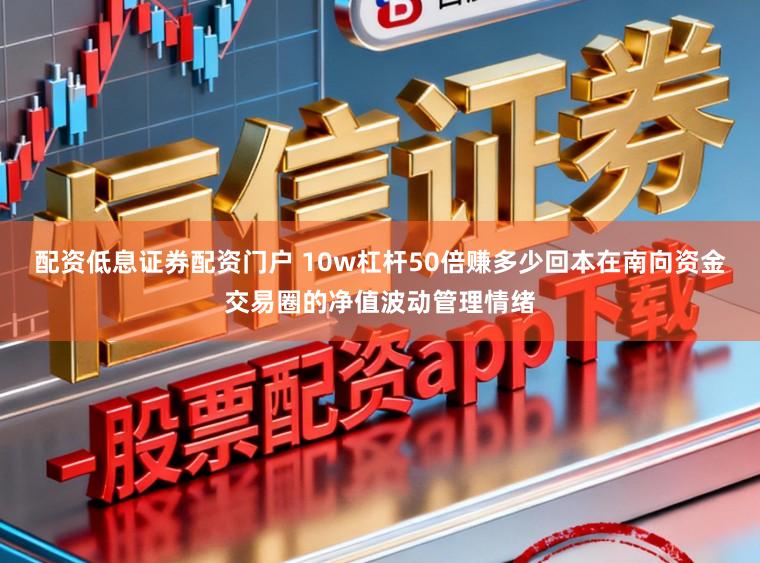 配资低息证券配资门户 10w杠杆50倍赚多少回本在南向资金交易圈的净值波动管理情绪