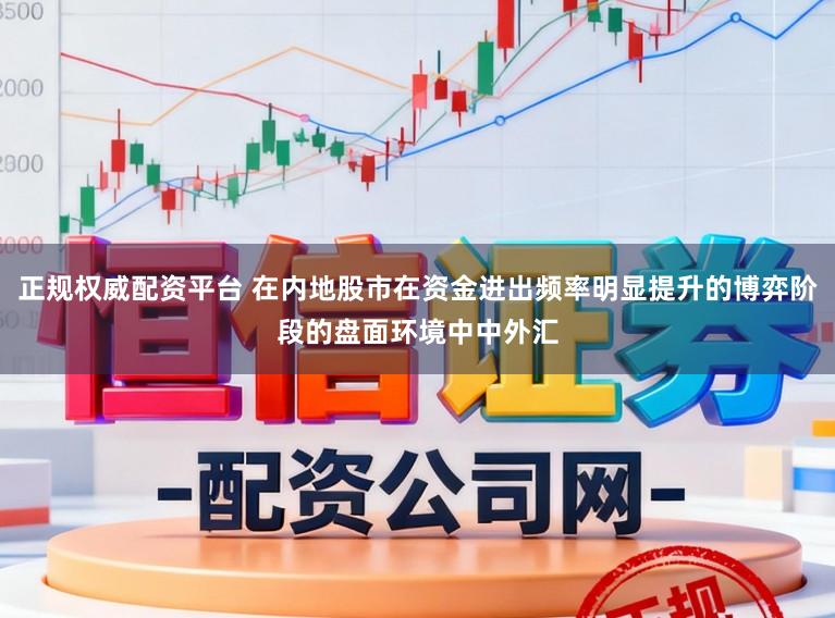 正规权威配资平台 在内地股市在资金进出频率明显提升的博弈阶段的盘面环境中中外汇
