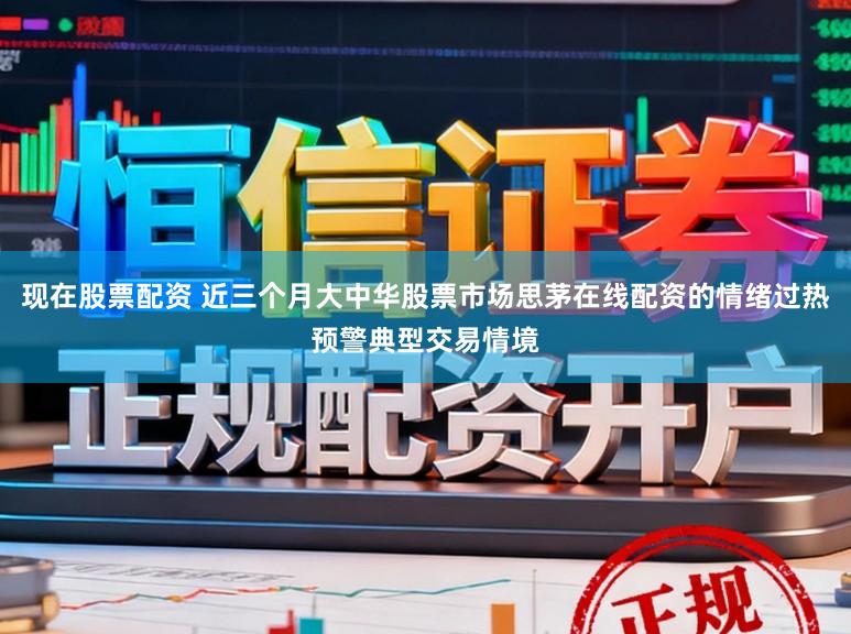 现在股票配资 近三个月大中华股票市场思茅在线配资的情绪过热预警典型交易情境