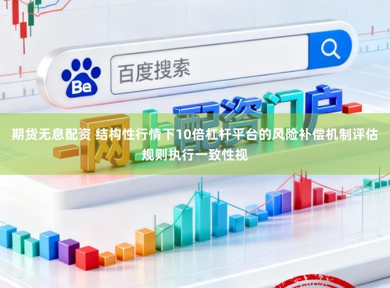 期货无息配资 结构性行情下10倍杠杆平台的风险补偿机制评估规则执行一致性视