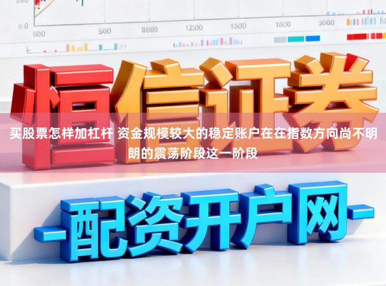 买股票怎样加杠杆 资金规模较大的稳定账户在在指数方向尚不明朗的震荡阶段这一阶段