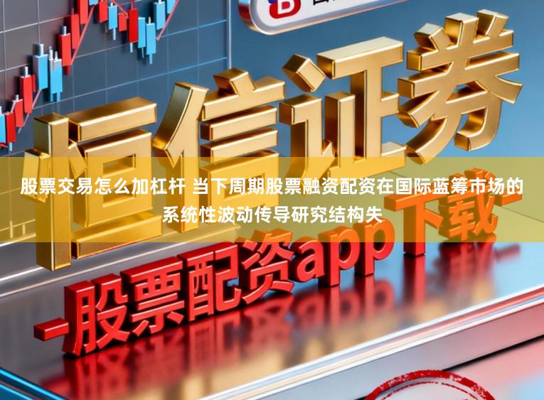股票交易怎么加杠杆 当下周期股票融资配资在国际蓝筹市场的系统性波动传导研究结构失