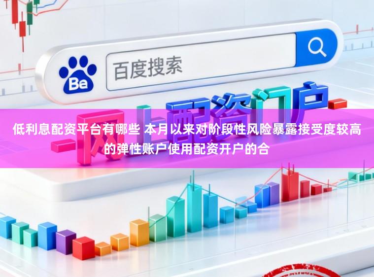 低利息配资平台有哪些 本月以来对阶段性风险暴露接受度较高的弹性账户使用配资开户的合