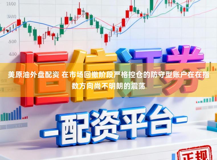 美原油外盘配资 在市场回撤阶段严格控仓的防守型账户在在指数方向尚不明朗的震荡