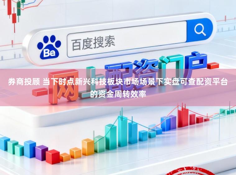 券商投顾 当下时点新兴科技板块市场场景下实盘可查配资平台的资金周转效率