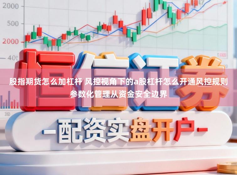 股指期货怎么加杠杆 风控视角下的a股杠杆怎么开通风控规则参数化管理从资金安全边界