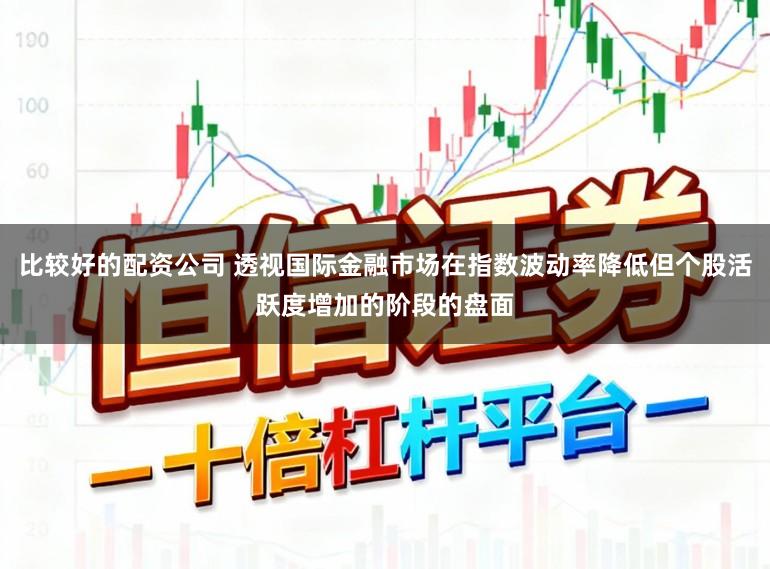 比较好的配资公司 透视国际金融市场在指数波动率降低但个股活跃度增加的阶段的盘面