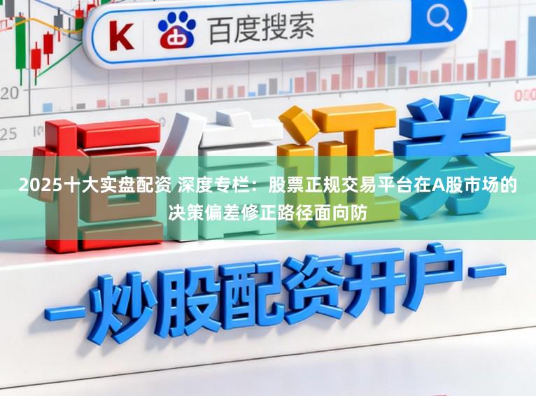 2025十大实盘配资 深度专栏：股票正规交易平台在A股市场的决策偏差修正路径面向防