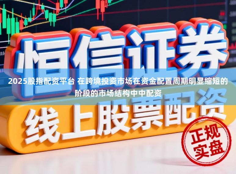 2025股指配资平台 在跨境投资市场在资金配置周期明显缩短的阶段的市场结构中中配资