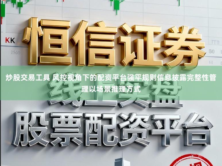 炒股交易工具 风控视角下的配资平台强平规则信息披露完整性管理以场景推理方式