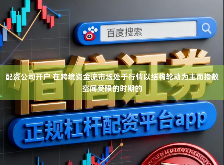 配资公司开户 在跨境资金流市场处于行情以结构轮动为主而指数空间受限的时期的