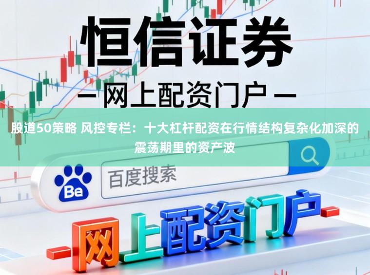 股道50策略 风控专栏：十大杠杆配资在行情结构复杂化加深的震荡期里的资产波