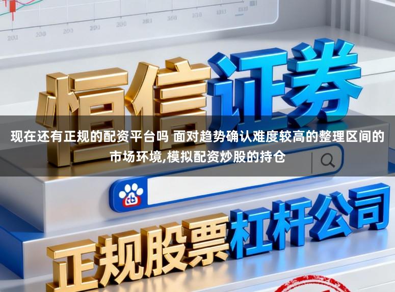 现在还有正规的配资平台吗 面对趋势确认难度较高的整理区间的市场环境,模拟配资炒股的持仓