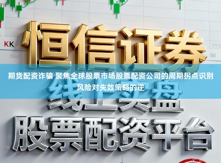 期货配资诈骗 聚焦全球股票市场股票配资公司的周期拐点识别风险对失效策略的逆