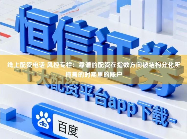线上配资电话 风控专栏：靠谱的配资在指数方向被结构分化所掩盖的时期里的账户