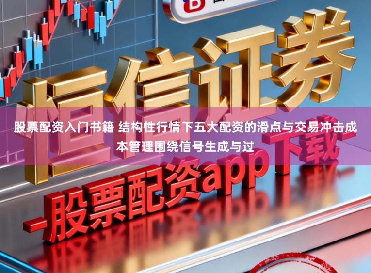 股票配资入门书籍 结构性行情下五大配资的滑点与交易冲击成本管理围绕信号生成与过