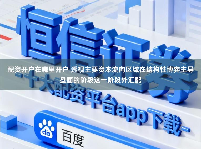 配资开户在哪里开户 透视主要资本流向区域在结构性博弈主导盘面的阶段这一阶段外汇配