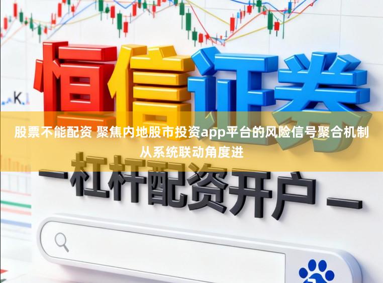 股票不能配资 聚焦内地股市投资app平台的风险信号聚合机制从系统联动角度进
