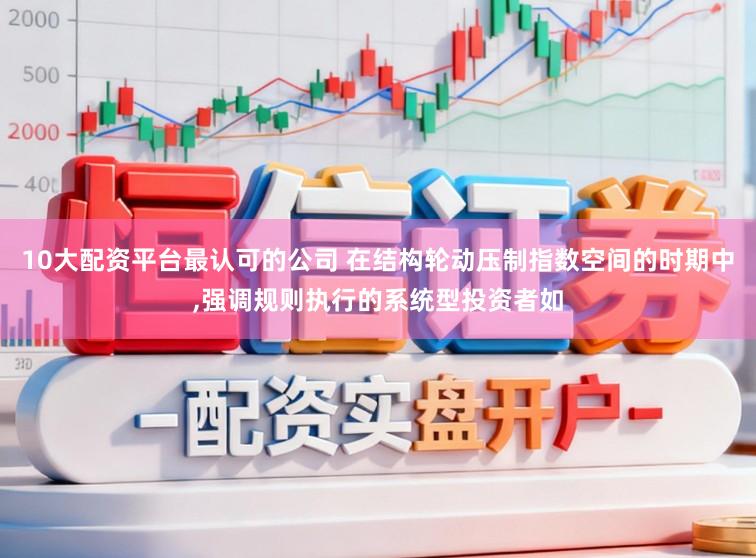 10大配资平台最认可的公司 在结构轮动压制指数空间的时期中,强调规则执行的系统型投资者如