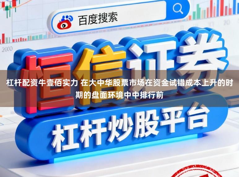 杠杆配资牛壹佰实力 在大中华股票市场在资金试错成本上升的时期的盘面环境中中排行前