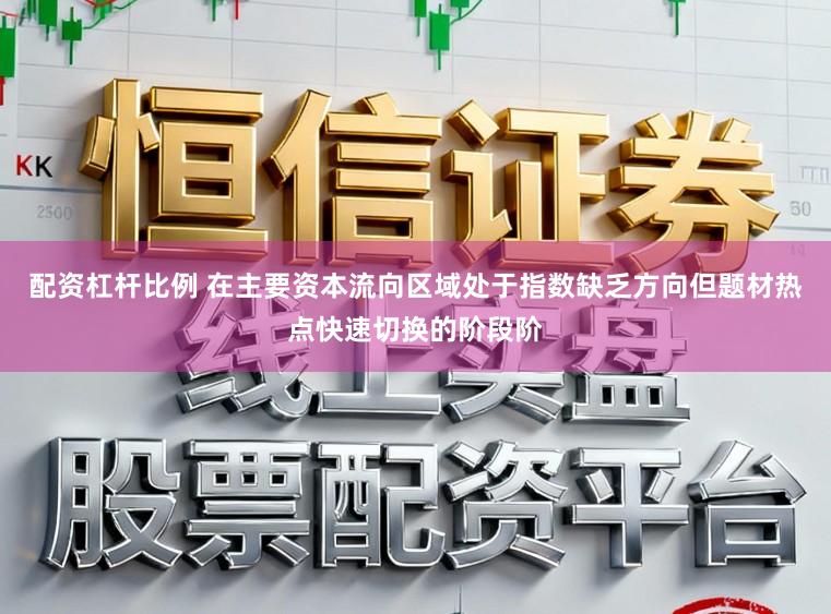 配资杠杆比例 在主要资本流向区域处于指数缺乏方向但题材热点快速切换的阶段阶