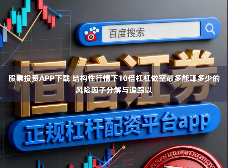 股票投资APP下载 结构性行情下10倍杠杠做空最多能赚多少的风险因子分解与追踪以