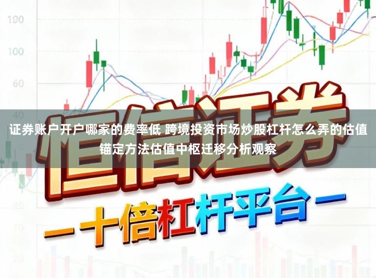证券账户开户哪家的费率低 跨境投资市场炒股杠杆怎么弄的估值锚定方法估值中枢迁移分析观察