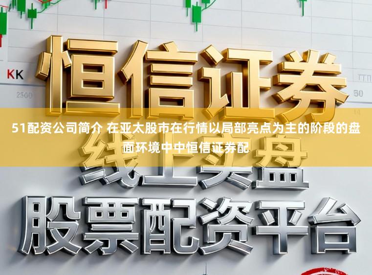 51配资公司简介 在亚太股市在行情以局部亮点为主的阶段的盘面环境中中恒信证券配