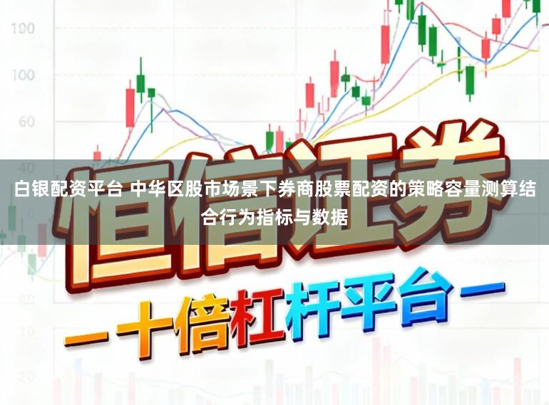 白银配资平台 中华区股市场景下券商股票配资的策略容量测算结合行为指标与数据