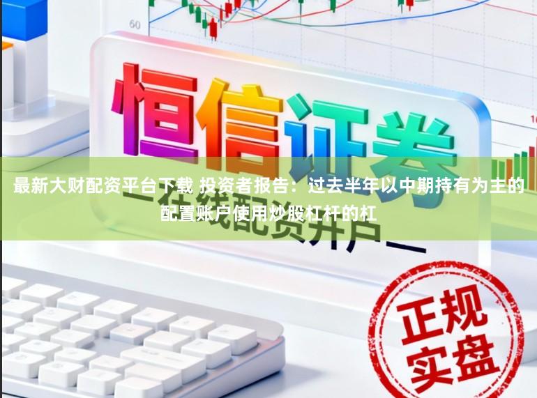 最新大财配资平台下载 投资者报告：过去半年以中期持有为主的配置账户使用炒股杠杆的杠