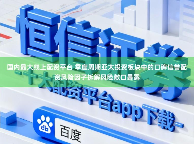 国内最大线上配资平台 季度周期亚太投资板块中的口碑信誉配资风险因子拆解风险敞口暴露